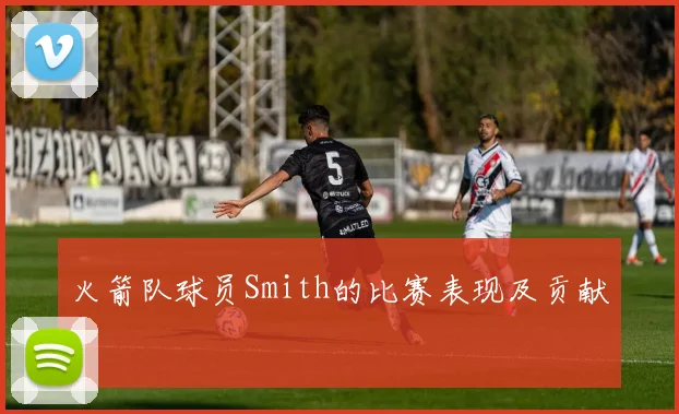 火箭队球员Smith的比赛表现及贡献