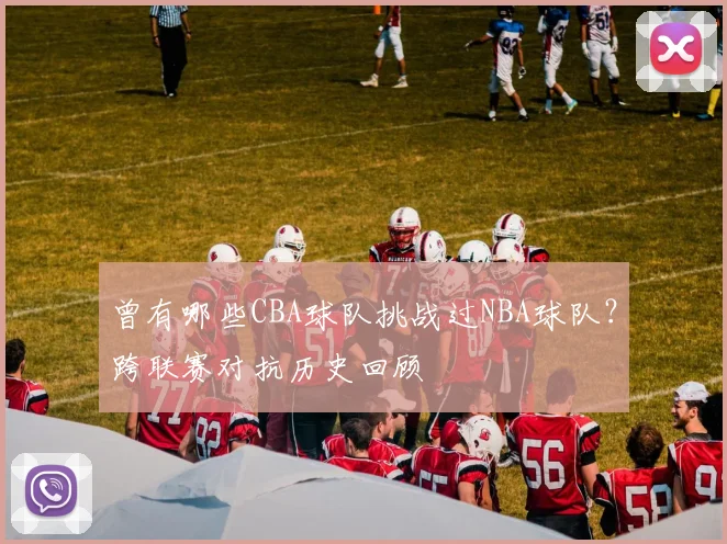 曾有哪些CBA球队挑战过NBA球队？跨联赛对抗历史回顾