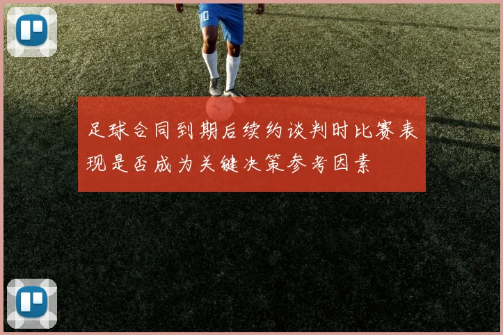 足球合同到期后续约谈判时比赛表现是否成为关键决策参考因素