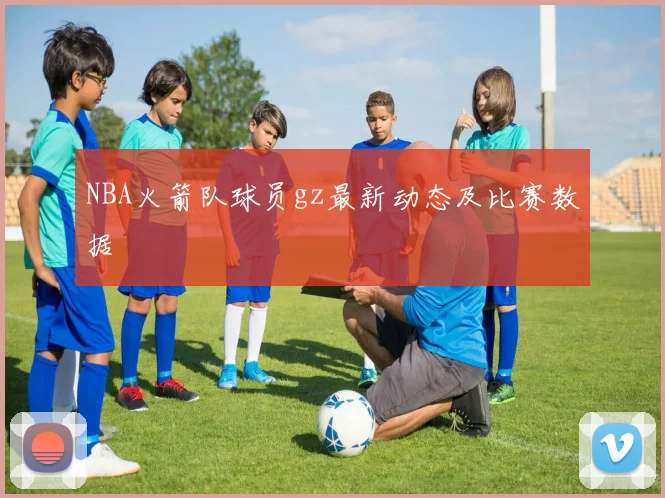 NBA火箭队球员gz最新动态及比赛数据
