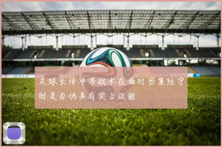 足球长传冲吊战术在面对密集防守时是否仍具有突击效能