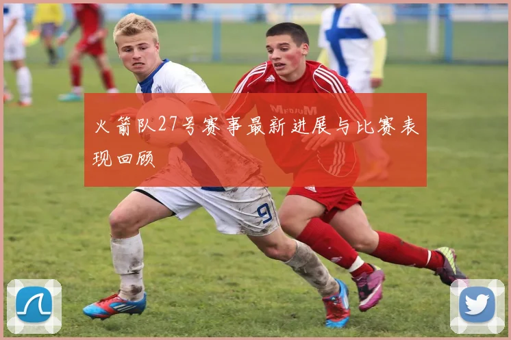 火箭队27号赛事最新进展与比赛表现回顾