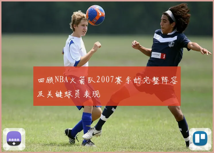 回顾NBA火箭队2007赛季的完整阵容及关键球员表现