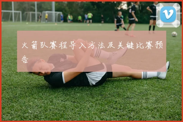 火箭队赛程导入方法及关键比赛预告