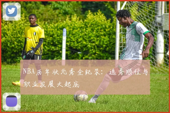 NBA历年状元秀全纪录：选秀顺位与职业发展大起底