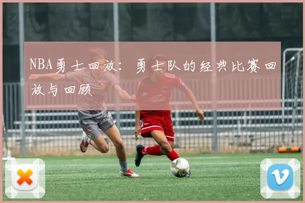 NBA勇士回放：勇士队的经典比赛回放与回顾