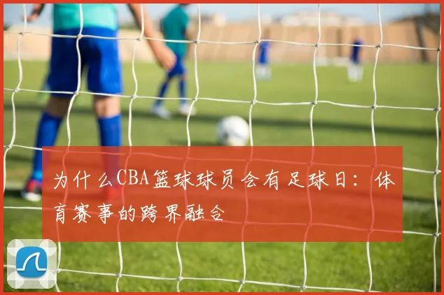 为什么CBA篮球球员会有足球日：体育赛事的跨界融合