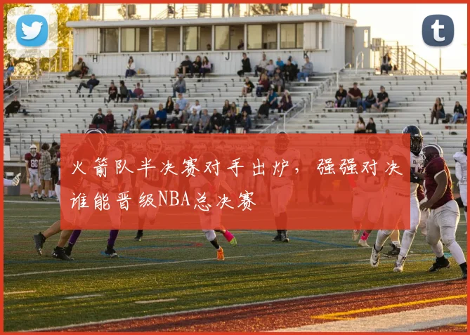 火箭队半决赛对手出炉，强强对决谁能晋级NBA总决赛