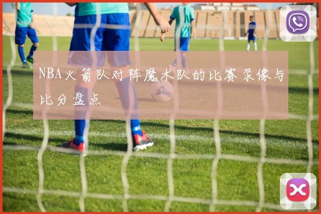 NBA火箭队对阵魔术队的比赛录像与比分盘点