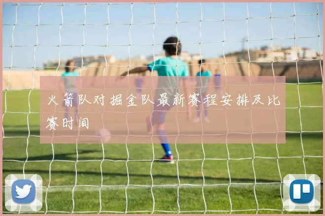 火箭队对掘金队最新赛程安排及比赛时间