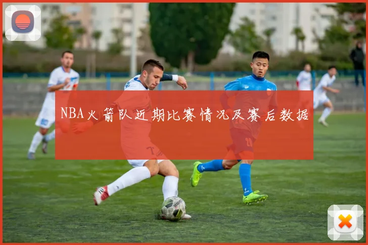 NBA火箭队近期比赛情况及赛后数据